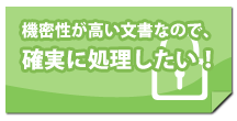 機密性が高い文書なので、確実に処理したい！